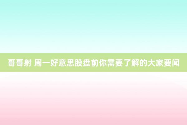 哥哥射 周一好意思股盘前你需要了解的大家要闻