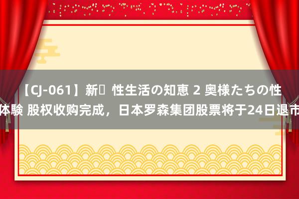 【CJ-061】新・性生活の知恵 2 奥様たちの性体験 股权收购完成，日本罗森集团股票将于24日退市