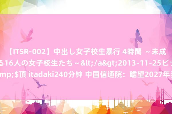 【ITSR-002】中出し女子校生暴行 4時間 ～未成熟なカラダを弄ばれる16人の女子校生たち～</a>2013-11-25ビッグモーカル&$頂 itadaki240分钟 中国信通院：瞻望2027年我国云推测市集边界将跳动2.1万亿元