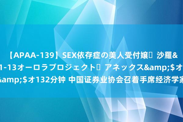 【APAA-139】SEX依存症の美人受付嬢・沙羅</a>2012-01-13オーロラプロジェクト・アネックス&$オ132分钟 中国证券业协会召着手席经济学家和分析师专题谈话会