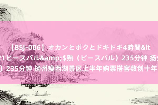 【BSJ-006】オカンとボクとドキドキ4時間</a>2008-04-21ビースバル&$熟（ビースバル）235分钟 扬州瘦西湖景区上半年购票搭客数创十年新高 散客已近不详