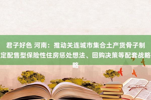 君子好色 河南：推动关连城市集合土产货骨子制定配售型保险性住房惩处想法、回购决策等配套战略