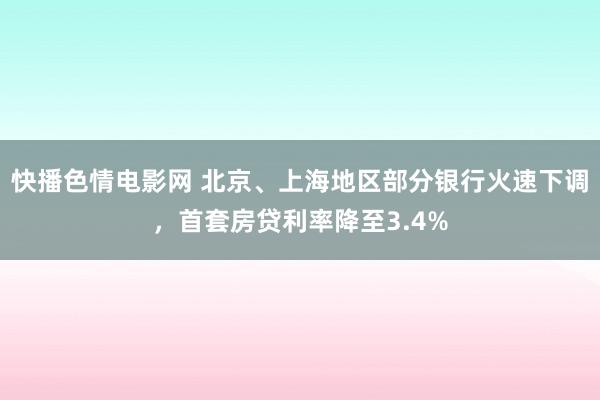 快播色情电影网 北京、上海地区部分银行火速下调，首套房贷利率降至3.4%