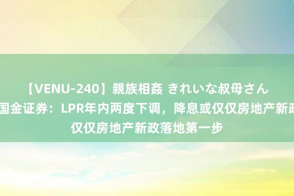 【VENU-240】親族相姦 きれいな叔母さん 高梨あゆみ 国金证券：LPR年内两度下调，降息或仅仅房地产新政落地第一步