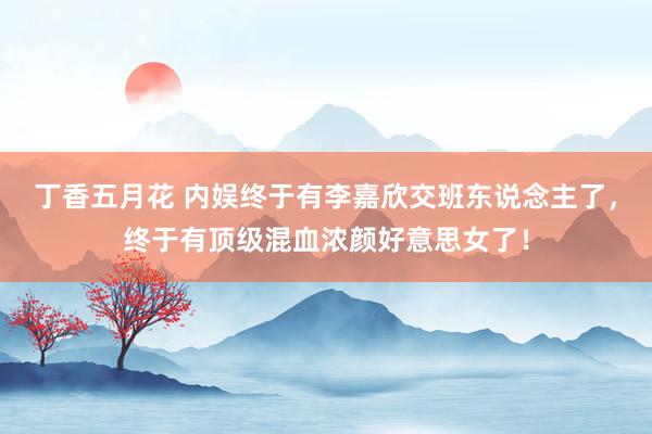 丁香五月花 内娱终于有李嘉欣交班东说念主了，终于有顶级混血浓颜好意思女了！