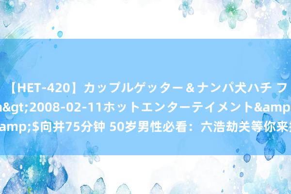 【HET-420】カップルゲッター＆ナンパ犬ハチ ファイト一発</a>2008-02-11ホットエンターテイメント&$向井75分钟 50岁男性必看：六浩劫关等你来挑战！愿你交运销亡每一个