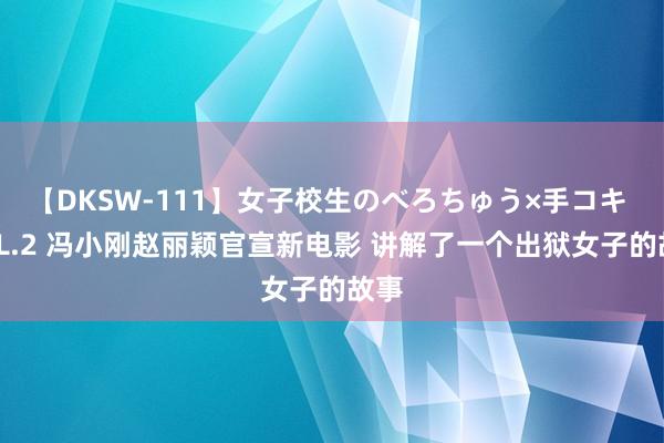 【DKSW-111】女子校生のべろちゅう×手コキ VOL.2 冯小刚赵丽颖官宣新电影 讲解了一个出狱女子的故事