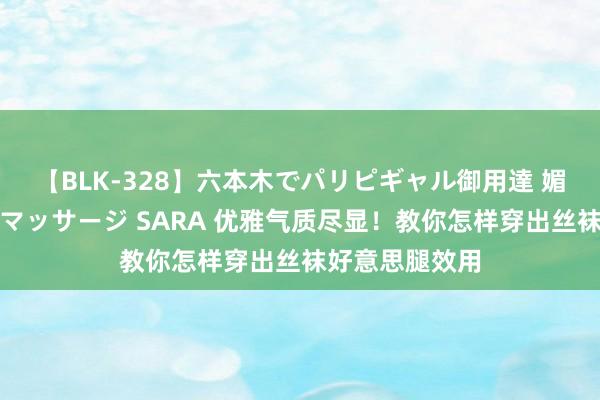 【BLK-328】六本木でパリピギャル御用達 媚薬悶絶オイルマッサージ SARA 优雅气质尽显！教你怎样穿出丝袜好意思腿效用