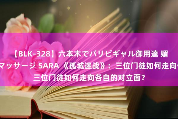 【BLK-328】六本木でパリピギャル御用達 媚薬悶絶オイルマッサージ SARA 《孤城迷战》：三位门徒如何走向各自的对立面？