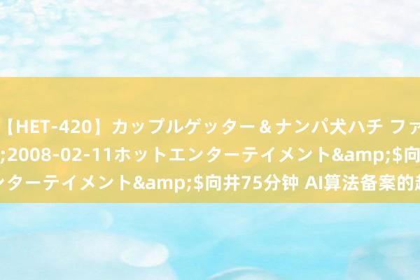 【HET-420】カップルゲッター＆ナンパ犬ハチ ファイト一発</a>2008-02-11ホットエンターテイメント&$向井75分钟 AI算法备案的趋势