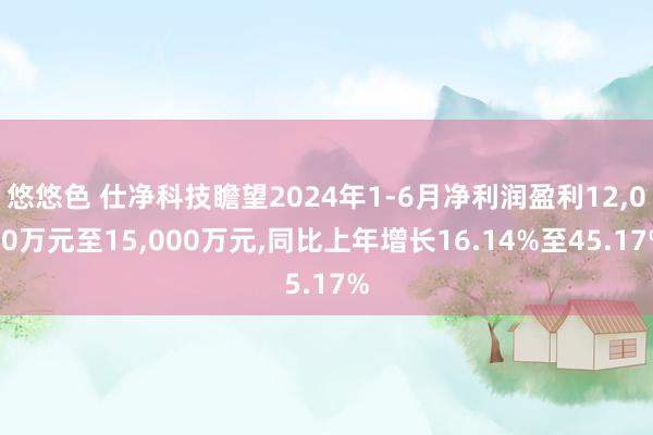 悠悠色 仕净科技瞻望2024年1-6月净利润盈利12，000万元至15，000万元，同比上年增长16.14%至45.17%