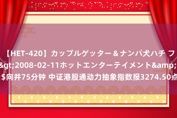 【HET-420】カップルゲッター＆ナンパ犬ハチ ファイト一発</a>2008-02-11ホットエンターテイメント&$向井75分钟 中证港股通动力抽象指数报3274.50点，前十大权重包含中石化冠德等