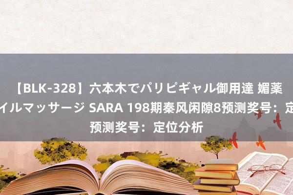 【BLK-328】六本木でパリピギャル御用達 媚薬悶絶オイルマッサージ SARA 198期秦风闲隙8预测奖号：定位分析