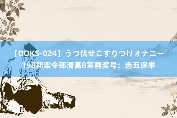 【DOKS-024】うつ伏せこすりつけオナニー 198期梁令郎清高8筹画奖号：选五保举