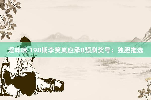 淫咪咪 198期李笑岚应承8预测奖号：独胆推选