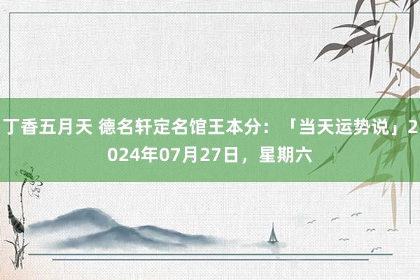 丁香五月天 德名轩定名馆王本分：「当天运势说」2024年07月27日，星期六