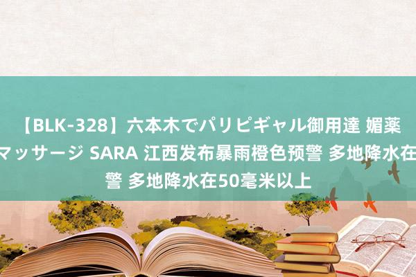 【BLK-328】六本木でパリピギャル御用達 媚薬悶絶オイルマッサージ SARA 江西发布暴雨橙色预警 多地降水在50毫米以上