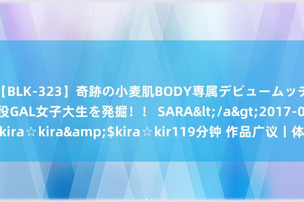 【BLK-323】奇跡の小麦肌BODY専属デビュームッチリ爆乳Gカップ現役GAL女子大生を発掘！！ SARA</a>2017-07-29kira☆kira&$kira☆kir119分钟 作品广议丨体面东说念主生的另一面