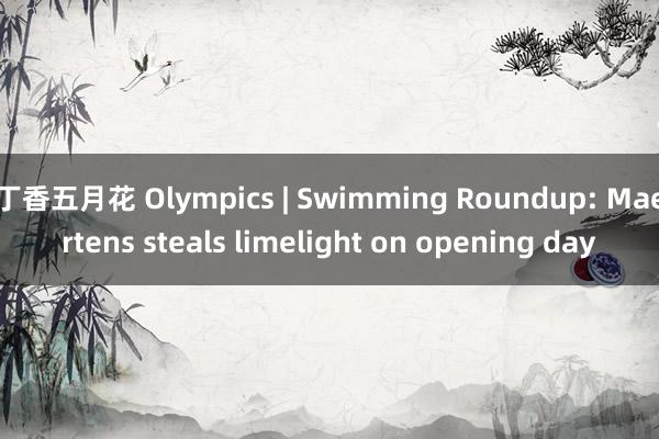 丁香五月花 Olympics | Swimming Roundup: Maertens steals limelight on opening day