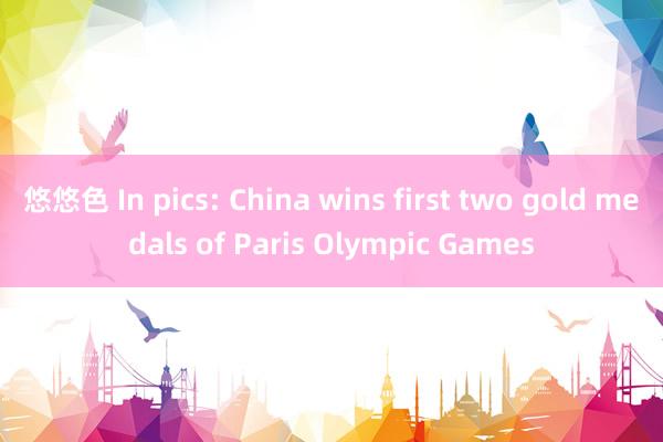 悠悠色 In pics: China wins first two gold medals of Paris Olympic Games