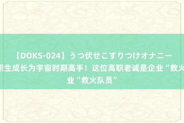 【DOKS-024】うつ伏せこすりつけオナニー 从中职生成长为宇宙时期高手！这位高职老诚是企业“救火队员”