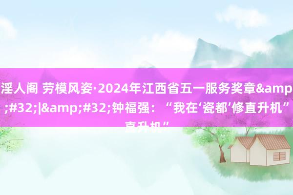 淫人阁 劳模风姿·2024年江西省五一服务奖章&#32;|&#32;钟福强：“我在‘瓷都’修直升机”