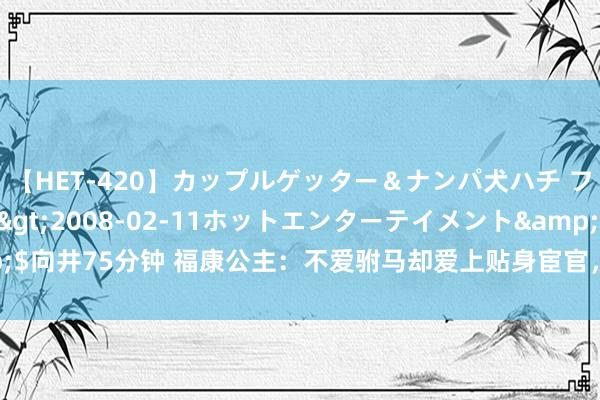 【HET-420】カップルゲッター＆ナンパ犬ハチ ファイト一発</a>2008-02-11ホットエンターテイメント&$向井75分钟 福康公主：不爱驸马却爱上贴身宦官，宋仁宗齐无奈，33岁青春早逝