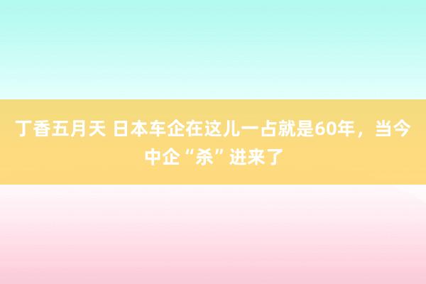 丁香五月天 日本车企在这儿一占就是60年，当今中企“杀”进来了