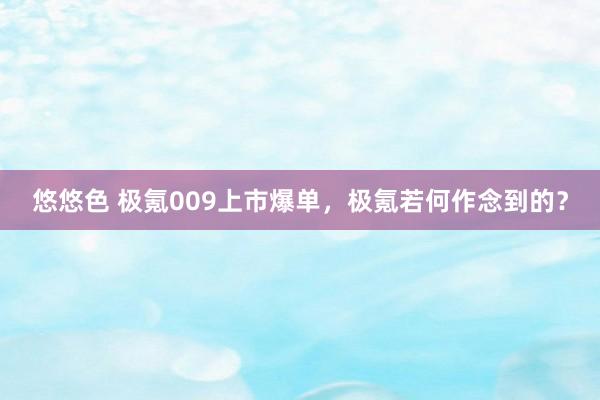 悠悠色 极氪009上市爆单，极氪若何作念到的？