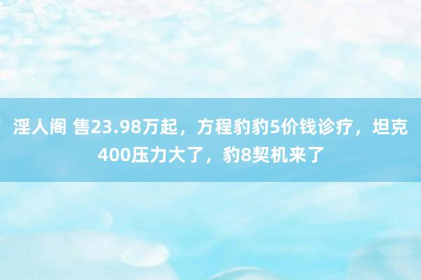 淫人阁 售23.98万起，方程豹豹5价钱诊疗，坦克400压力大了，豹8契机来了