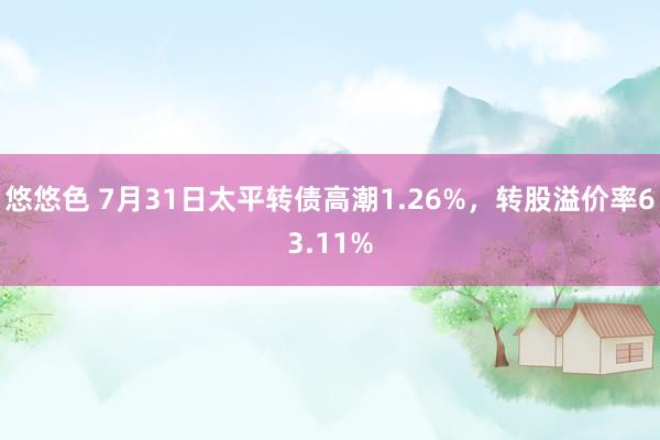 悠悠色 7月31日太平转债高潮1.26%，转股溢价率63.11%