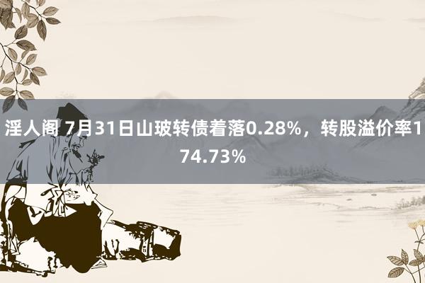 淫人阁 7月31日山玻转债着落0.28%，转股溢价率174.73%