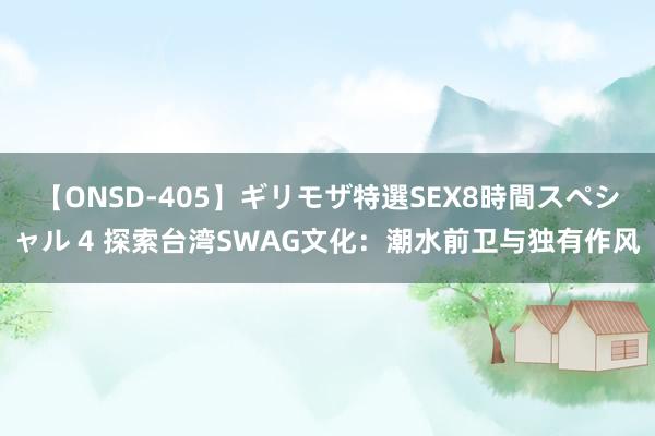 【ONSD-405】ギリモザ特選SEX8時間スペシャル 4 探索台湾SWAG文化：潮水前卫与独有作风