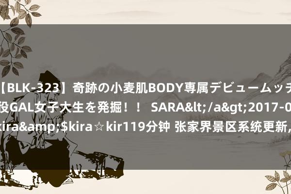 【BLK-323】奇跡の小麦肌BODY専属デビュームッチリ爆乳Gカップ現役GAL女子大生を発掘！！ SARA</a>2017-07-29kira☆kira&$kira☆kir119分钟 张家界景区系统更新， 境外搭客可平直刷护照进景区