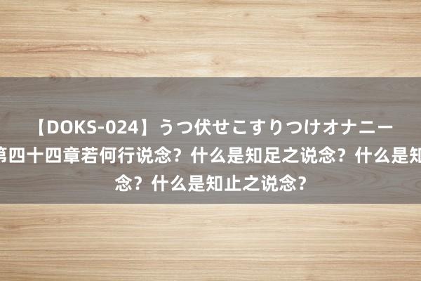 【DOKS-024】うつ伏せこすりつけオナニー 说念德经第四十四章若何行说念？什么是知足之说念？什么是知止之说念？