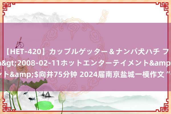 【HET-420】カップルゲッター＆ナンパ犬ハチ ファイト一発</a>2008-02-11ホットエンターテイメント&$向井75分钟 2024届南京盐城一模作文“你不比亦然在比”详解