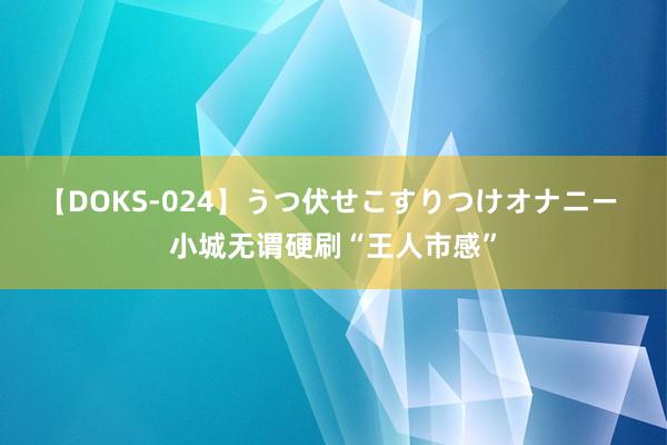 【DOKS-024】うつ伏せこすりつけオナニー 小城无谓硬刷“王人市感”