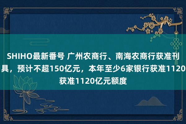 SHIHO最新番号 广州农商行、南海农商行获准刊行老本用具，预计不超150亿元，本年至少6家银行获准1120亿元额度