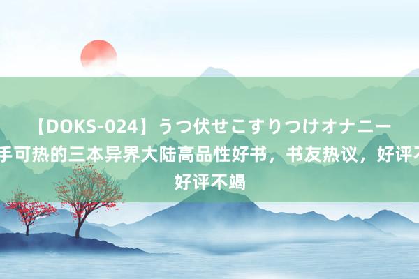 【DOKS-024】うつ伏せこすりつけオナニー 炙手可热的三本异界大陆高品性好书，书友热议，好评不竭