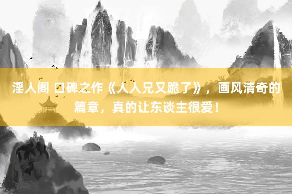 淫人阁 口碑之作《人人兄又跪了》，画风清奇的篇章，真的让东谈主很爱！