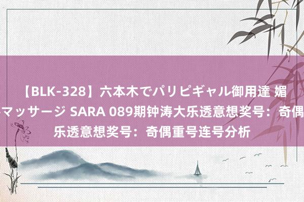 【BLK-328】六本木でパリピギャル御用達 媚薬悶絶オイルマッサージ SARA 089期钟涛大乐透意想奖号：奇偶重号连号分析