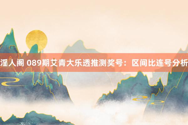 淫人阁 089期艾青大乐透推测奖号：区间比连号分析