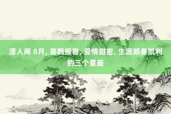 淫人阁 8月， 喜鹊报喜， 爱情甜密， 生涯顺奏凯利的三个星座