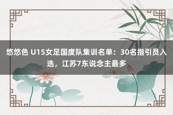 悠悠色 U15女足国度队集训名单：30名指引员入选，江苏7东说念主最多