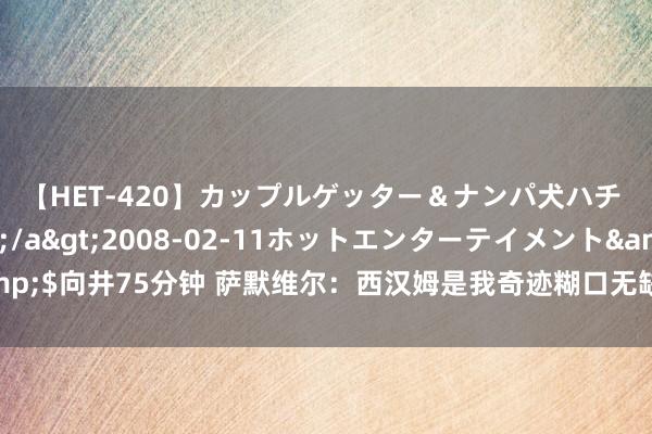 【HET-420】カップルゲッター＆ナンパ犬ハチ ファイト一発</a>2008-02-11ホットエンターテイメント&$向井75分钟 萨默维尔：西汉姆是我奇迹糊口无缺下一步，但愿帮俱乐部重返欧战