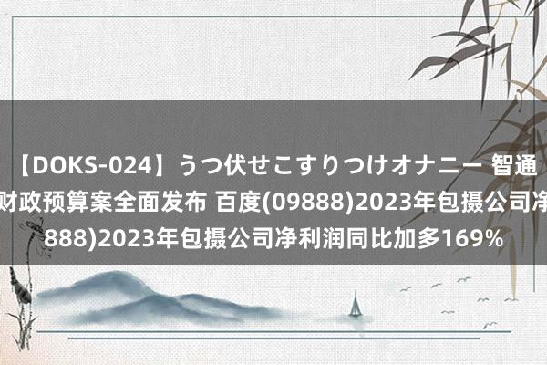 【DOKS-024】うつ伏せこすりつけオナニー 智通港股早知说念 | 香港财政预算案全面发布 百度(09888)2023年包摄公司净利润同比加多169%