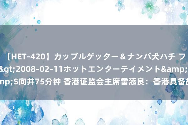 【HET-420】カップルゲッター＆ナンパ犬ハチ ファイト一発</a>2008-02-11ホットエンターテイメント&$向井75分钟 香港证监会主席雷添良：香港具备故意条目以促进亚太地区增长