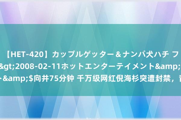 【HET-420】カップルゲッター＆ナンパ犬ハチ ファイト一発</a>2008-02-11ホットエンターテイメント&$向井75分钟 千万级网红倪海杉突遭封禁，背后原因引东说念主深想