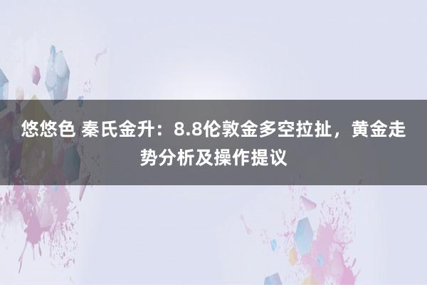 悠悠色 秦氏金升：8.8伦敦金多空拉扯，黄金走势分析及操作提议