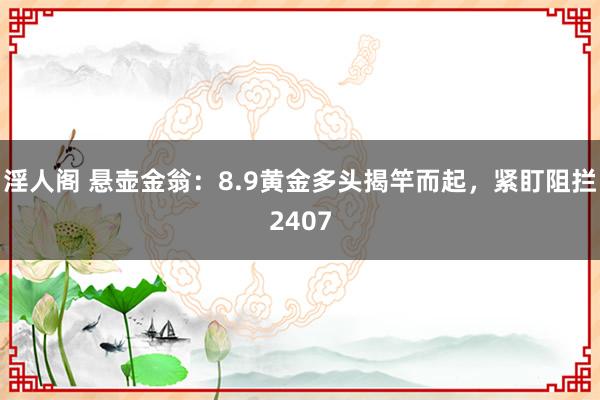 淫人阁 悬壶金翁：8.9黄金多头揭竿而起，紧盯阻拦2407